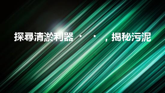 探尋清淤利器，揭秘污泥泵清淤設(shè)備的領(lǐng)軍廠家！